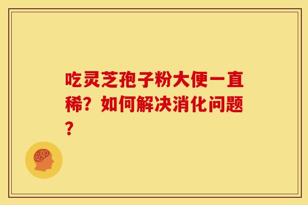 吃灵芝孢子粉大便一直稀?如何解决消化问题? 吃灵芝孢子粉大便一直稀?如何解决消化问题?