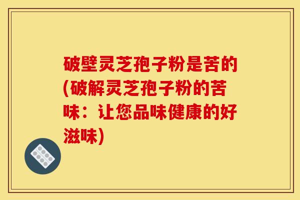 破壁灵芝孢子粉是苦的(破解灵芝孢子粉的苦味:让您品味健康的好滋味) 破壁灵芝孢子粉是苦的(破解灵芝孢子粉的苦味:让您品味健康的好滋味)