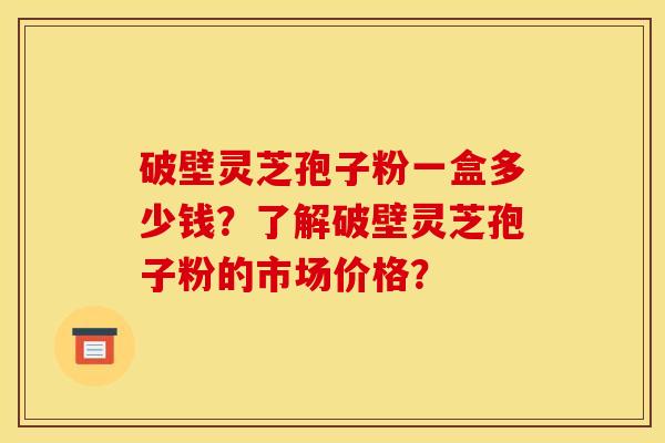 破壁灵芝孢子粉一盒多少钱?了解破壁灵芝孢子粉的市场价格? 破壁灵芝孢子粉一盒多少钱?了解破壁灵芝孢子粉的市场价格?