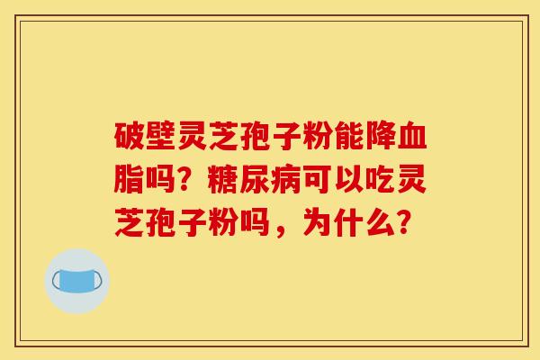 破壁灵芝孢子粉能降吗?可以吃灵芝孢子粉吗,为什么? 破壁灵芝孢子粉能降吗?可以吃灵芝孢子粉吗,为什么?