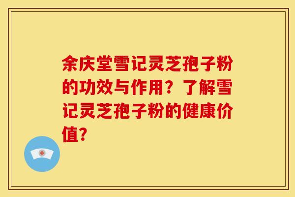 余庆堂雪记灵芝孢子粉的功效与作用?了解雪记灵芝孢子粉的健康价值? 余庆堂雪记灵芝孢子粉的功效与作用?了解雪记灵芝孢子粉的健康价值?