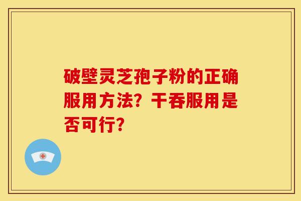 破壁灵芝孢子粉的正确服用方法?干吞服用是否可行? 破壁灵芝孢子粉的正确服用方法?干吞服用是否可行?