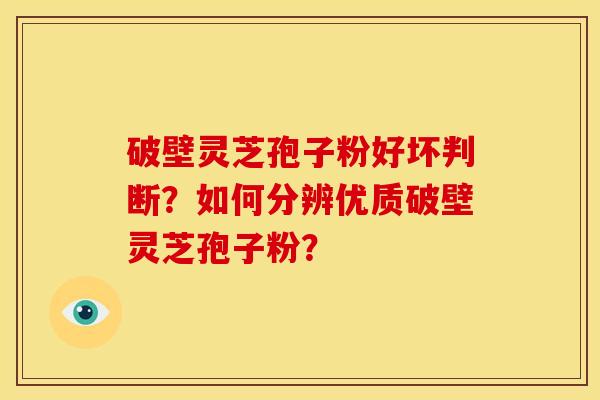 破壁灵芝孢子粉好坏判断?如何分辨优质破壁灵芝孢子粉? 破壁灵芝孢子粉好坏判断?如何分辨优质破壁灵芝孢子粉?