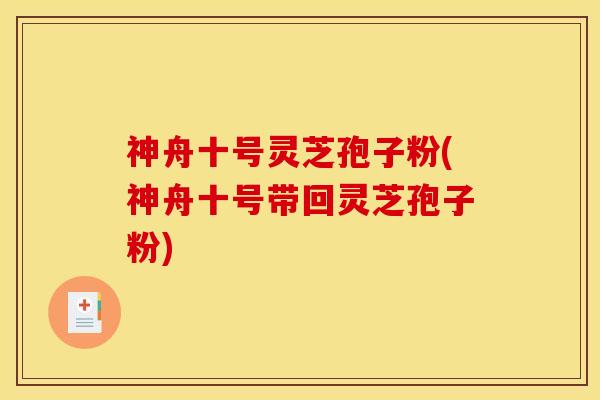 神舟十号灵芝孢子粉(神舟十号带回灵芝孢子粉) 神舟十号灵芝孢子粉(神舟十号带回灵芝孢子粉)