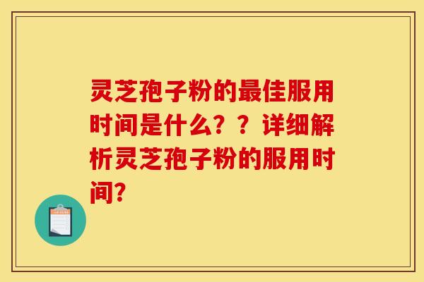 灵芝孢子粉的佳服用时间是什么??详细解析灵芝孢子粉的服用时间? 灵芝孢子粉的佳服用时间是什么??详细解析灵芝孢子粉的服用时间?