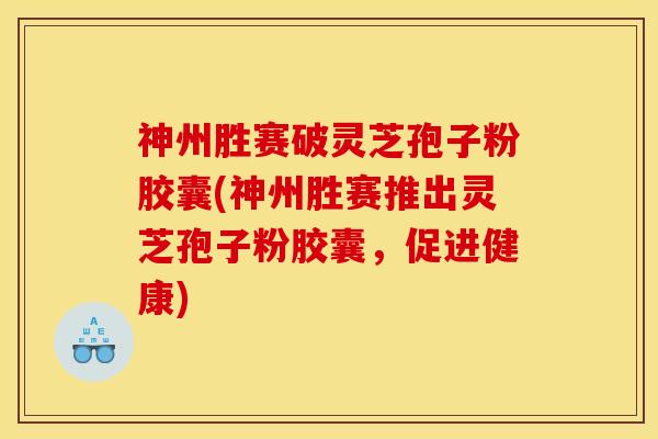 神州胜赛破灵芝孢子粉胶囊(神州胜赛推出灵芝孢子粉胶囊,促进健康) 神州胜赛破灵芝孢子粉胶囊(神州胜赛推出灵芝孢子粉胶囊,促进健康)