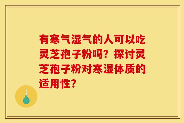 有寒气湿气的人可以吃灵芝孢子粉吗?探讨灵芝孢子粉对寒湿体质的适用性? 有寒气湿气的人可以吃灵芝孢子粉吗?探讨灵芝孢子粉对寒湿体质的适用性?
