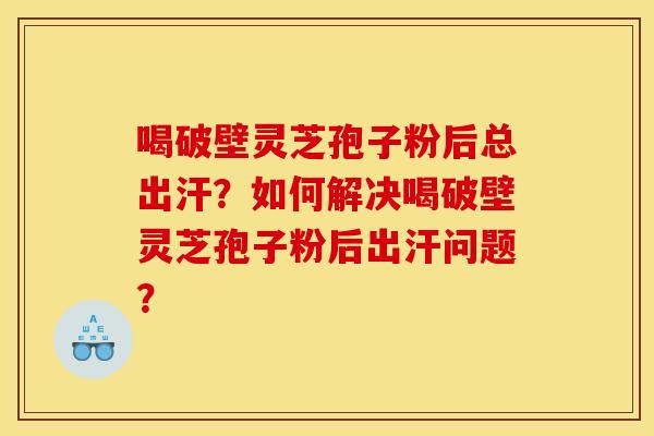 喝破壁灵芝孢子粉后总出汗?如何解决喝破壁灵芝孢子粉后出汗问题? 喝破壁灵芝孢子粉后总出汗?如何解决喝破壁灵芝孢子粉后出汗问题?