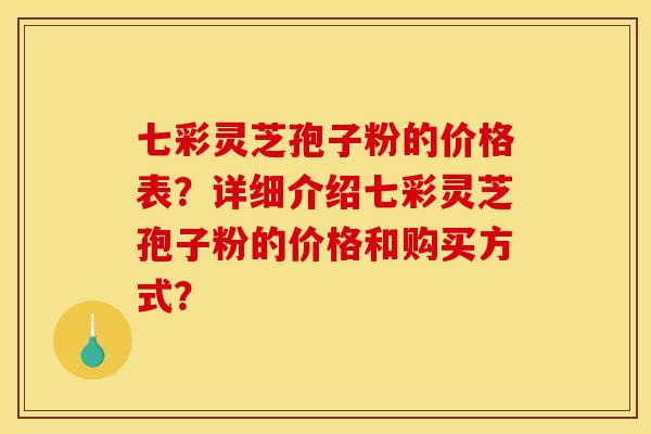 七彩灵芝孢子粉的价格表?详细介绍七彩灵芝孢子粉的价格和购买方式? 七彩灵芝孢子粉的价格表?详细介绍七彩灵芝孢子粉的价格和购买方式?
