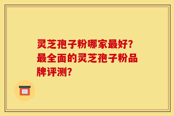 灵芝孢子粉哪家好?全面的灵芝孢子粉品牌评测? 灵芝孢子粉哪家好?全面的灵芝孢子粉品牌评测?