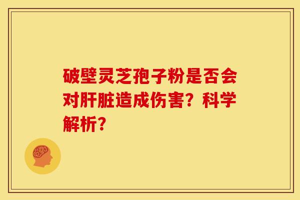 破壁灵芝孢子粉是否会对造成伤害?科学解析? 破壁灵芝孢子粉是否会对造成伤害?科学解析?