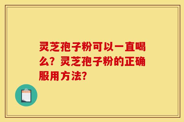 灵芝孢子粉可以一直喝么?灵芝孢子粉的正确服用方法? 灵芝孢子粉可以一直喝么?灵芝孢子粉的正确服用方法?