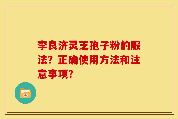 李良济灵芝孢子粉的服法?正确使用方法和注意事项? 李良济灵芝孢子粉的服法?正确使用方法和注意事项?