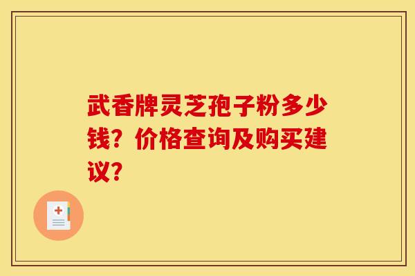 武香牌灵芝孢子粉多少钱?价格查询及购买建议? 武香牌灵芝孢子粉多少钱?价格查询及购买建议?