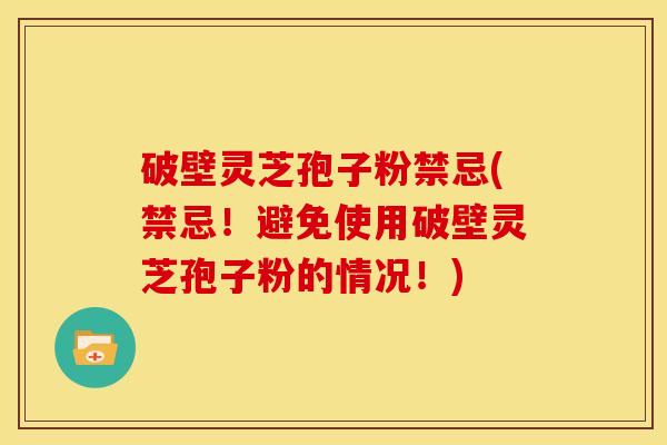 破壁灵芝孢子粉禁忌(禁忌!避免使用破壁灵芝孢子粉的情况!) 破壁灵芝孢子粉禁忌(禁忌!避免使用破壁灵芝孢子粉的情况!)