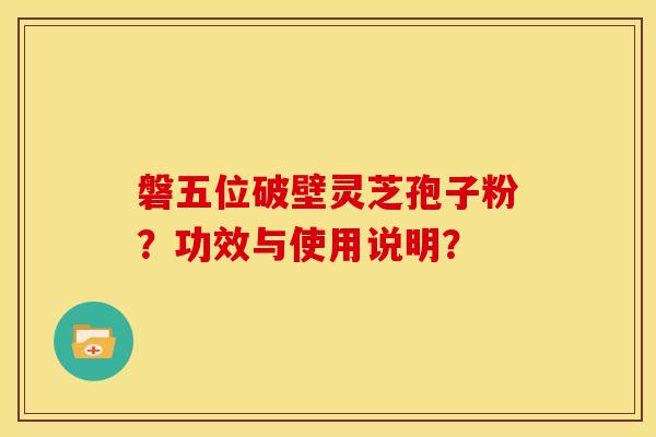 磐五位破壁灵芝孢子粉?功效与使用说明? 磐五位破壁灵芝孢子粉?功效与使用说明?