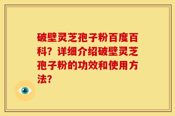 破壁灵芝孢子粉百度百科?详细介绍破壁灵芝孢子粉的功效和使用方法? 破壁灵芝孢子粉百度百科?详细介绍破壁灵芝孢子粉的功效和使用方法?