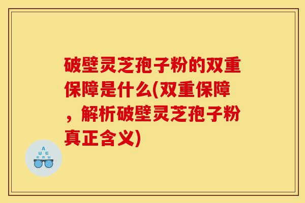 破壁灵芝孢子粉的双重保障是什么(双重保障,解析破壁灵芝孢子粉真正含义) 破壁灵芝孢子粉的双重保障是什么(双重保障,解析破壁灵芝孢子粉真正含义)
