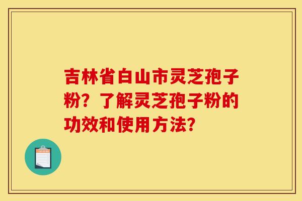 吉林省白山市灵芝孢子粉?了解灵芝孢子粉的功效和使用方法? 吉林省白山市灵芝孢子粉?了解灵芝孢子粉的功效和使用方法?