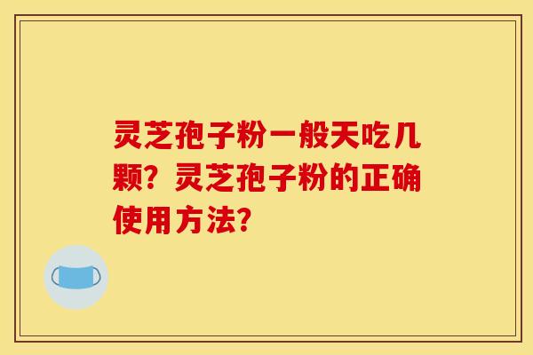 灵芝孢子粉一般天吃几颗?灵芝孢子粉的正确使用方法? 灵芝孢子粉一般天吃几颗?灵芝孢子粉的正确使用方法?