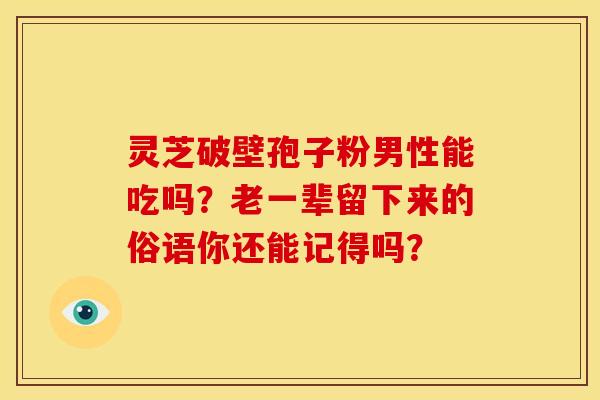 灵芝破壁孢子粉男性能吃吗？老一辈留下来的俗语你还能记得吗？