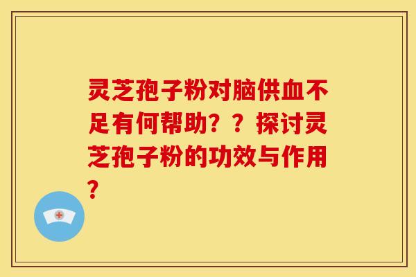灵芝孢子粉对脑供不足有何帮助？？探讨灵芝孢子粉的功效与作用？