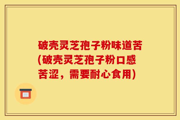 破壳灵芝孢子粉味道苦(破壳灵芝孢子粉口感苦涩,需要耐心食用) 破壳灵芝孢子粉味道苦(破壳灵芝孢子粉口感苦涩,需要耐心食用)