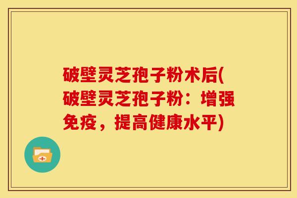 破壁灵芝孢子粉术后(破壁灵芝孢子粉:增强免疫,提高健康水平) 破壁灵芝孢子粉术后(破壁灵芝孢子粉:增强免疫,提高健康水平)