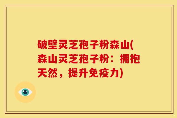 破壁灵芝孢子粉森山(森山灵芝孢子粉:拥抱天然,提升免疫力) 破壁灵芝孢子粉森山(森山灵芝孢子粉:拥抱天然,提升免疫力)