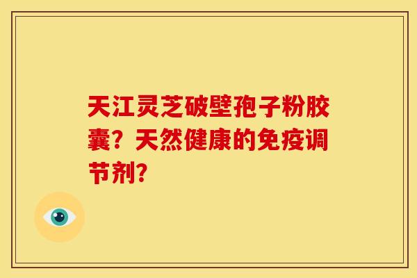 天江灵芝破壁孢子粉胶囊?天然健康的免疫调节剂? 天江灵芝破壁孢子粉胶囊?天然健康的免疫调节剂?