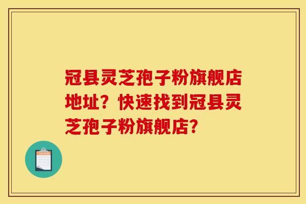 冠县灵芝孢子粉旗舰店地址?快速找到冠县灵芝孢子粉旗舰店? 冠县灵芝孢子粉旗舰店地址?快速找到冠县灵芝孢子粉旗舰店?