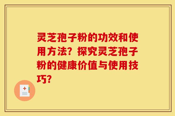 灵芝孢子粉的功效和使用方法？探究灵芝孢子粉的健康价值与使用技巧？
