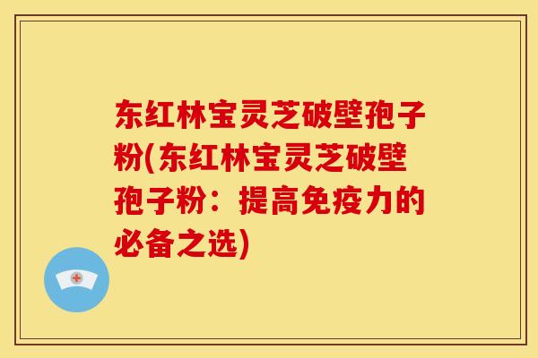 东红林宝灵芝破壁孢子粉(东红林宝灵芝破壁孢子粉:提高免疫力的必备之选) 东红林宝灵芝破壁孢子粉(东红林宝灵芝破壁孢子粉:提高免疫力的必备之选)