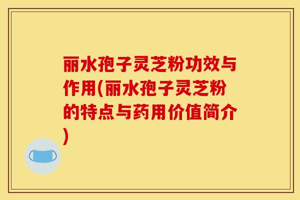 丽水孢子灵芝粉功效与作用(丽水孢子灵芝粉的特点与药用价值简介)