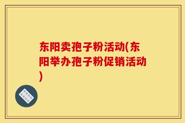 东阳卖孢子粉活动(东阳举办孢子粉促销活动) 东阳卖孢子粉活动(东阳举办孢子粉促销活动)