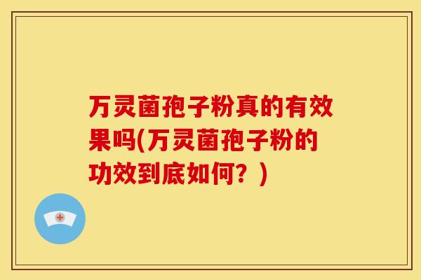 万灵菌孢子粉真的有效果吗(万灵菌孢子粉的功效到底如何?) 万灵菌孢子粉真的有效果吗(万灵菌孢子粉的功效到底如何?)
