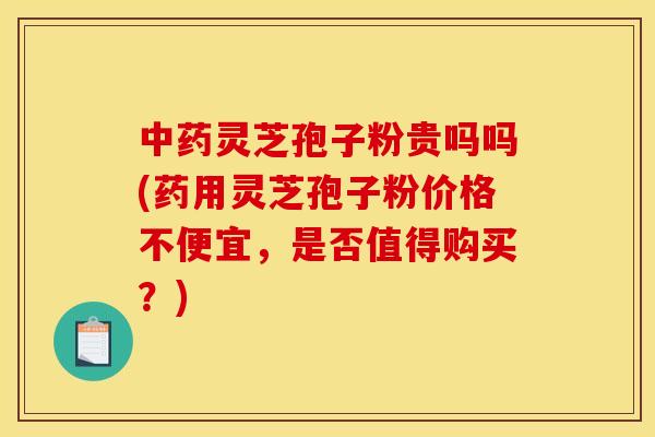 灵芝孢子粉贵吗吗(药用灵芝孢子粉价格不便宜,是否值得购买?) 灵芝孢子粉贵吗吗(药用灵芝孢子粉价格不便宜,是否值得购买?)