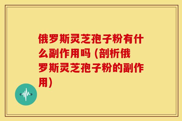 俄罗斯灵芝孢子粉有什么副作用吗 (剖析俄罗斯灵芝孢子粉的副作用) 俄罗斯灵芝孢子粉有什么副作用吗 (剖析俄罗斯灵芝孢子粉的副作用)