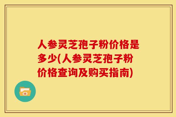 人参灵芝孢子粉价格是多少(人参灵芝孢子粉价格查询及购买指南) 人参灵芝孢子粉价格是多少(人参灵芝孢子粉价格查询及购买指南)