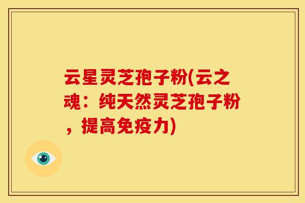 云星灵芝孢子粉(云之魂:纯天然灵芝孢子粉,提高免疫力) 云星灵芝孢子粉(云之魂:纯天然灵芝孢子粉,提高免疫力)