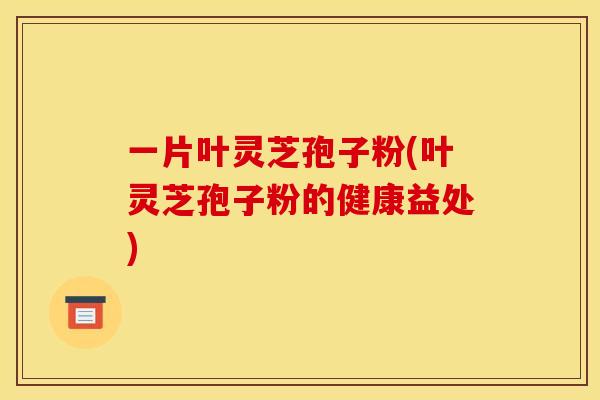 一片叶灵芝孢子粉(叶灵芝孢子粉的健康益处) 一片叶灵芝孢子粉(叶灵芝孢子粉的健康益处)