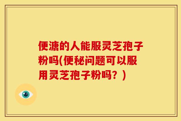 便溏的人能服灵芝孢子粉吗(问题可以服用灵芝孢子粉吗？)