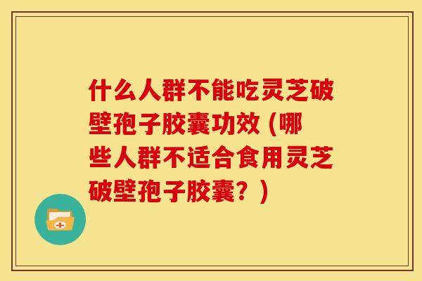 什么人群不能吃灵芝破壁孢子胶囊功效 (哪些人群不适合食用灵芝破壁孢子胶囊?) 什么人群不能吃灵芝破壁孢子胶囊功效 (哪些人群不适合食用灵芝破壁孢子胶囊?)