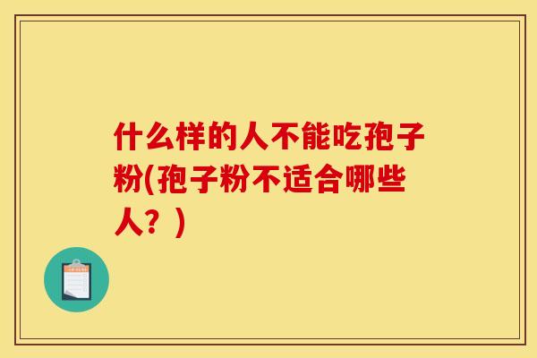 什么样的人不能吃孢子粉(孢子粉不适合哪些人?) 什么样的人不能吃孢子粉(孢子粉不适合哪些人?)