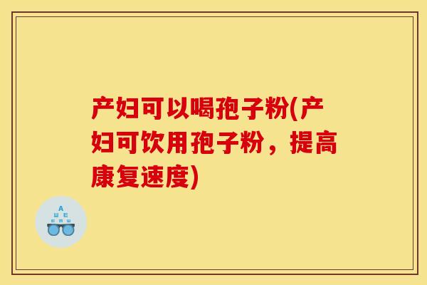 产妇可以喝孢子粉(产妇可饮用孢子粉,提高康复速度) 产妇可以喝孢子粉(产妇可饮用孢子粉,提高康复速度)