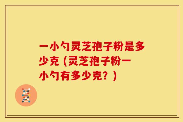 一小勺灵芝孢子粉是多少克 (灵芝孢子粉一小勺有多少克?) 一小勺灵芝孢子粉是多少克 (灵芝孢子粉一小勺有多少克?)