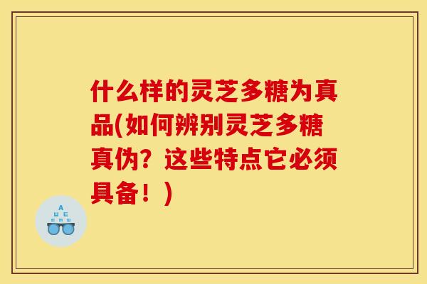 什么样的灵芝多糖为真品(如何辨别灵芝多糖真伪?这些特点它必须具备!) 什么样的灵芝多糖为真品(如何辨别灵芝多糖真伪?这些特点它必须具备!)