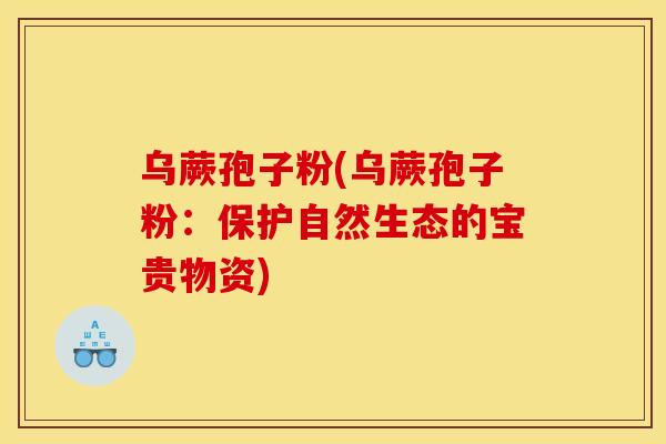 乌蕨孢子粉(乌蕨孢子粉:保护自然生态的宝贵物资) 乌蕨孢子粉(乌蕨孢子粉:保护自然生态的宝贵物资)