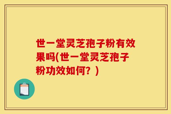 世一堂灵芝孢子粉有效果吗(世一堂灵芝孢子粉功效如何?) 世一堂灵芝孢子粉有效果吗(世一堂灵芝孢子粉功效如何?)