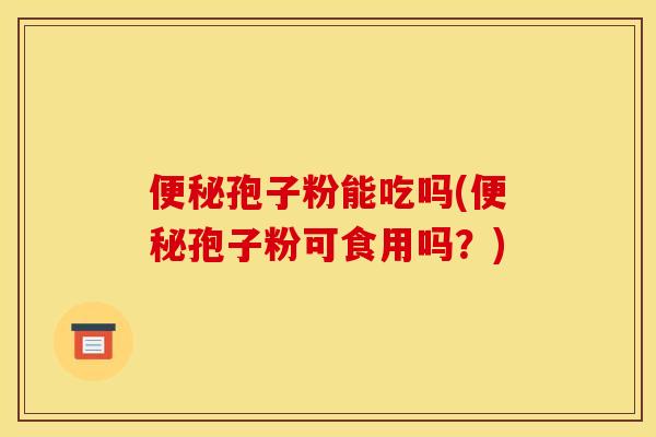 孢子粉能吃吗(孢子粉可食用吗?) 孢子粉能吃吗(孢子粉可食用吗?)